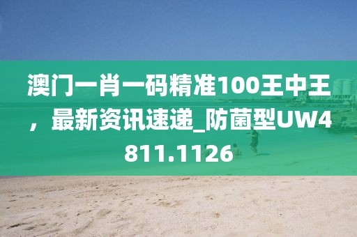 澳门一肖一码精准100王中王，最新资讯速递_防菌型UW4811.1126