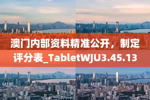 澳门内部资料精准公开，制定评分表_TabletWJU3.45.13