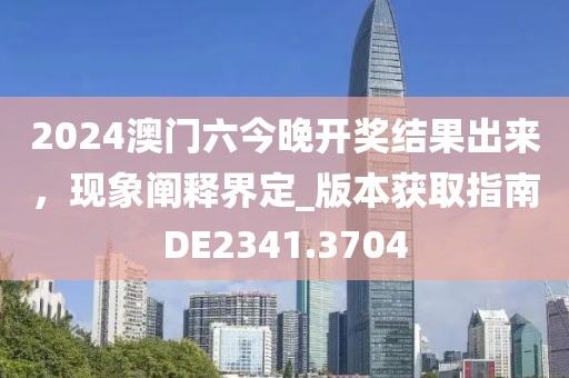 2024澳门六今晚开奖结果出来，现象阐释界定_版本获取指南DE2341.3704