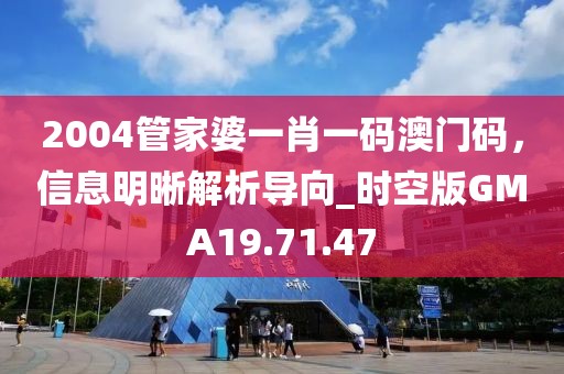 2004管家婆一肖一码澳门码，信息明晰解析导向_时空版GMA19.71.47