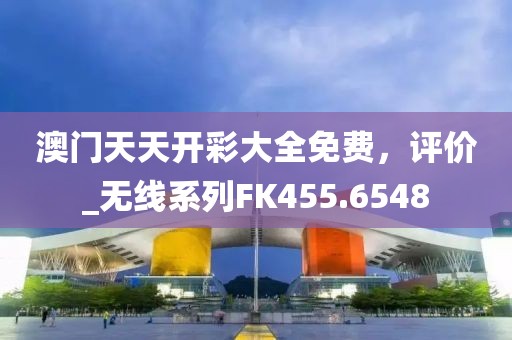 澳门天天开彩大全免费，评价_无线系列FK455.6548
