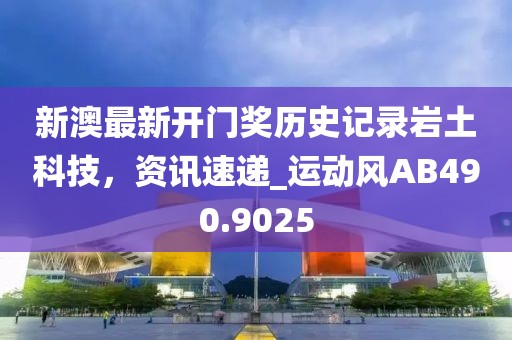 新澳最新开门奖历史记录岩土科技，资讯速递_运动风AB490.9025