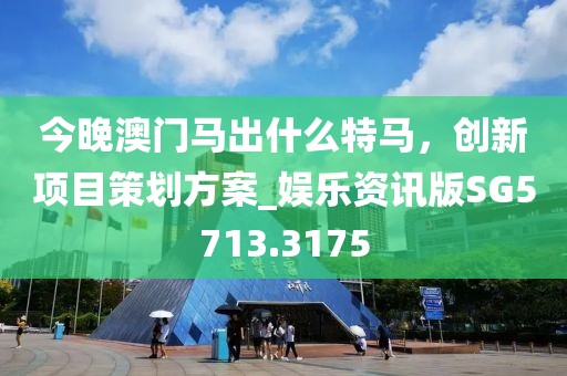 今晚澳门马出什么特马，创新项目策划方案_娱乐资讯版SG5713.3175