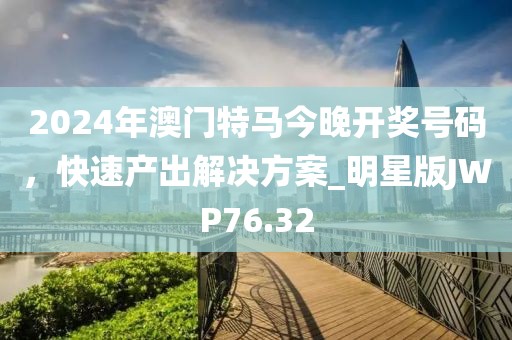 2024年澳门特马今晚开奖号码，快速产出解决方案_明星版JWP76.32