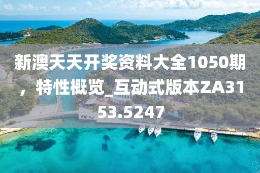 新澳天天开奖资料大全1050期，特性概览_互动式版本ZA3153.5247