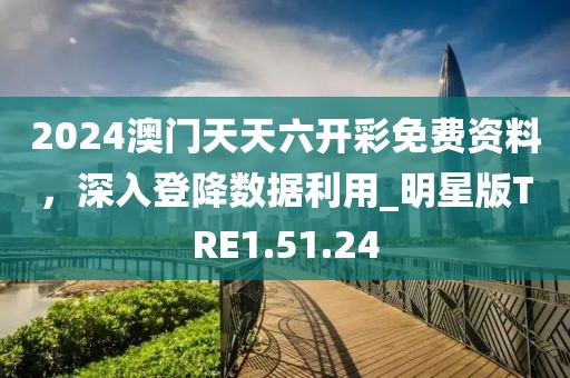 2024澳门天天六开彩免费资料，深入登降数据利用_明星版TRE1.51.24