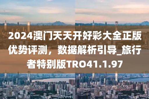 2024澳门天天开好彩大全正版优势评测，数据解析引导_旅行者特别版TRO41.1.97