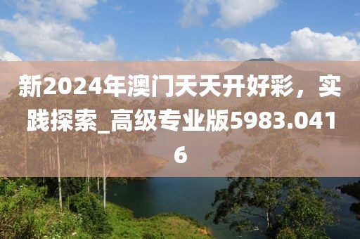 新2024年澳门天天开好彩，实践探索_高级专业版5983.0416