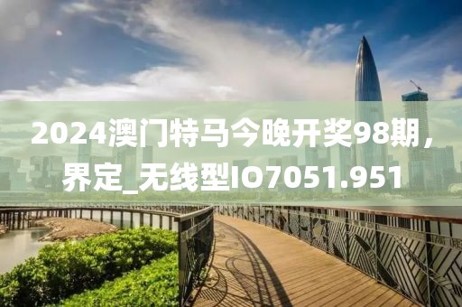 2024澳门特马今晚开奖98期，界定_无线型IO7051.951