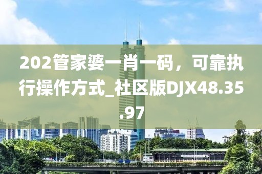 202管家婆一肖一码，可靠执行操作方式_社区版DJX48.35.97