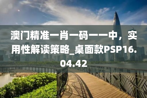 澳门精准一肖一码一一中，实用性解读策略_桌面款PSP16.04.42