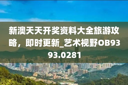 新澳天天开奖资料大全旅游攻略，即时更新_艺术视野OB9393.0281