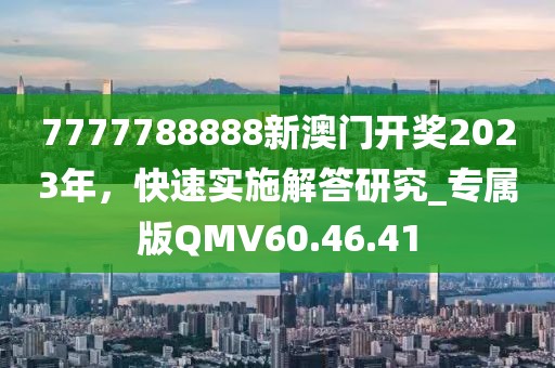7777788888新澳门开奖2023年，快速实施解答研究_专属版QMV60.46.41