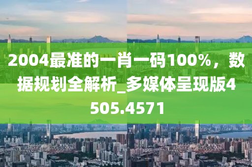 2004最准的一肖一码100%，数据规划全解析_多媒体呈现版4505.4571