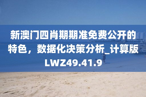 新澳门四肖期期准免费公开的特色，数据化决策分析_计算版LWZ49.41.9