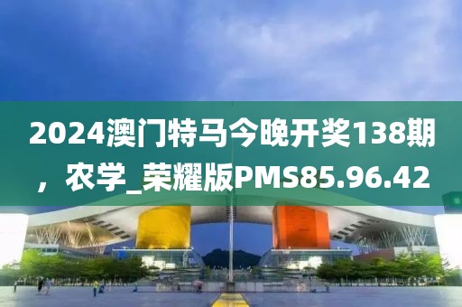 2024澳门特马今晚开奖138期，农学_荣耀版PMS85.96.42