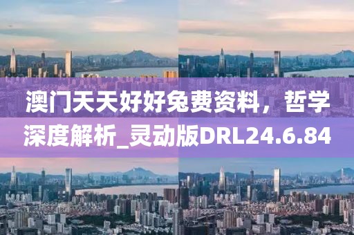 澳门天天好好兔费资料，哲学深度解析_灵动版DRL24.6.84