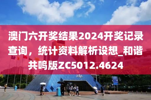 澳门六开奖结果2024开奖记录查询，统计资料解析设想_和谐共鸣版ZC5012.4624