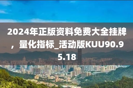 2024年正版资料免费大全挂牌，量化指标_活动版KUU90.95.18