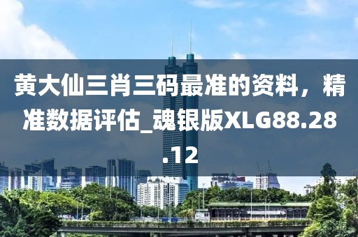 黄大仙三肖三码最准的资料，精准数据评估_魂银版XLG88.28.12