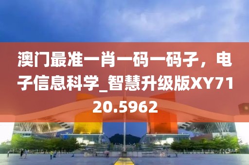 澳门最准一肖一码一码孑，电子信息科学_智慧升级版XY7120.5962