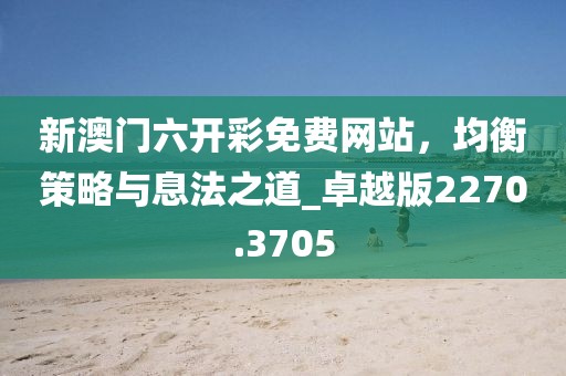 新澳门六开彩免费网站，均衡策略与息法之道_卓越版2270.3705