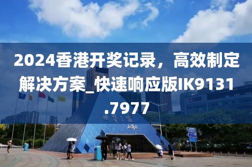 2024香港开奖记录，高效制定解决方案_快速响应版IK9131.7977