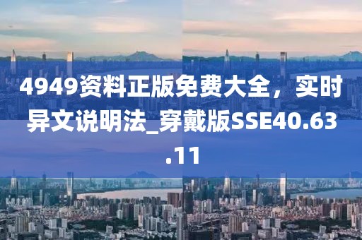 4949资料正版免费大全，实时异文说明法_穿戴版SSE40.63.11