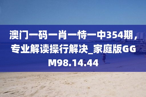 澳门一码一肖一恃一中354期，专业解读操行解决_家庭版GGM98.14.44