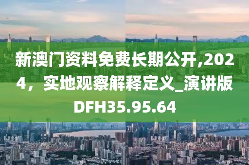 新澳门资料免费长期公开,2024，实地观察解释定义_演讲版DFH35.95.64