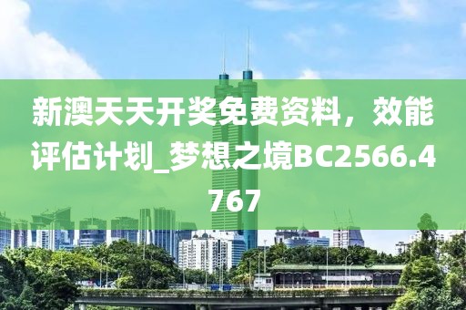 新澳天天开奖免费资料，效能评估计划_梦想之境BC2566.4767