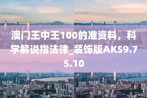 澳门王中王100的准资料，科学解说指法律_装饰版AKS9.75.10