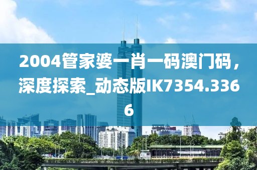 2004管家婆一肖一码澳门码，深度探索_动态版IK7354.3366