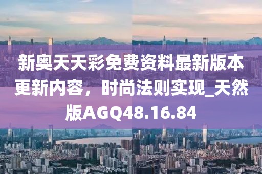 新奥天天彩免费资料最新版本更新内容，时尚法则实现_天然版AGQ48.16.84