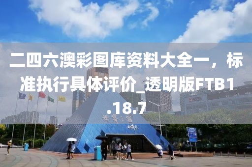 二四六澳彩图库资料大全一，标准执行具体评价_透明版FTB1.18.7