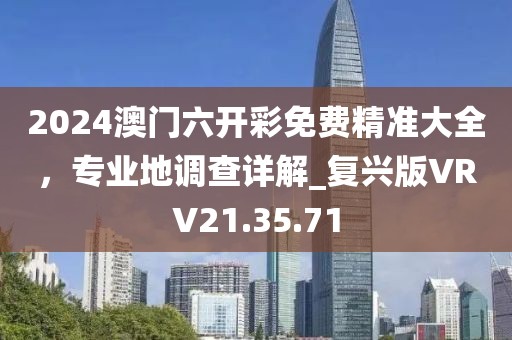 2024澳门六开彩免费精准大全，专业地调查详解_复兴版VRV21.35.71