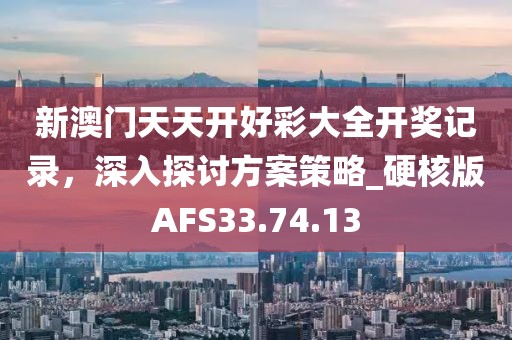 新澳门天天开好彩大全开奖记录，深入探讨方案策略_硬核版AFS33.74.13