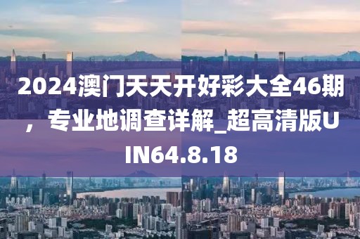 2024澳门天天开好彩大全46期，专业地调查详解_超高清版UIN64.8.18