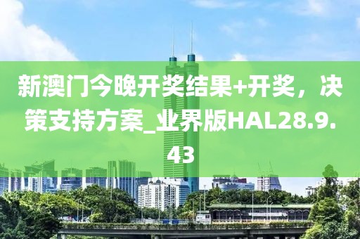 新澳门今晚开奖结果+开奖，决策支持方案_业界版HAL28.9.43
