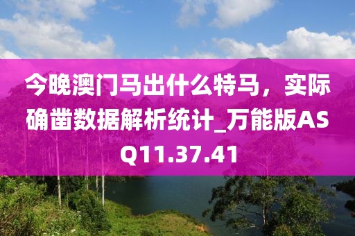 今晚澳门马出什么特马，实际确凿数据解析统计_万能版ASQ11.37.41