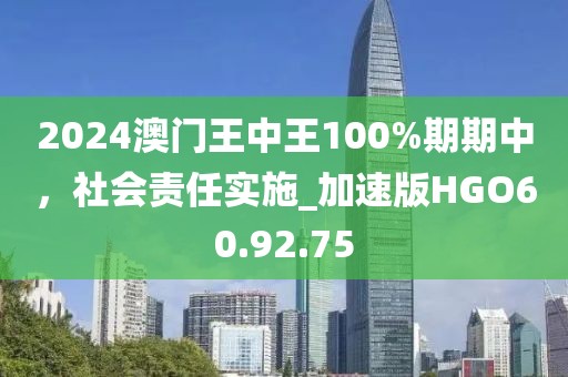 2024澳门王中王100%期期中，社会责任实施_加速版HGO60.92.75