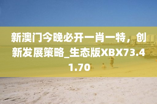 新澳门今晚必开一肖一特，创新发展策略_生态版XBX73.41.70