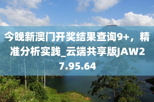 今晚新澳门开奖结果查询9+，精准分析实践_云端共享版JAW27.95.64