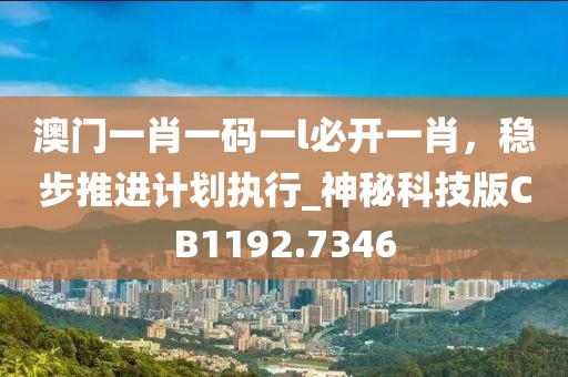澳门一肖一码一l必开一肖，稳步推进计划执行_神秘科技版CB1192.7346
