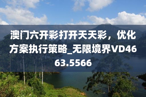 澳门六开彩打开天天彩，优化方案执行策略_无限境界VD4663.5566