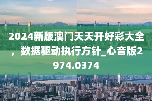 2024新版澳门天天开好彩大全，数据驱动执行方针_心音版2974.0374