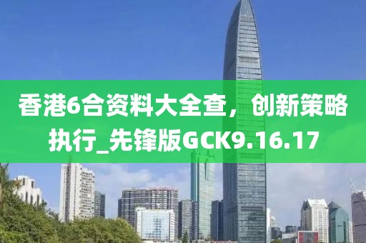 香港6合资料大全查，创新策略执行_先锋版GCK9.16.17