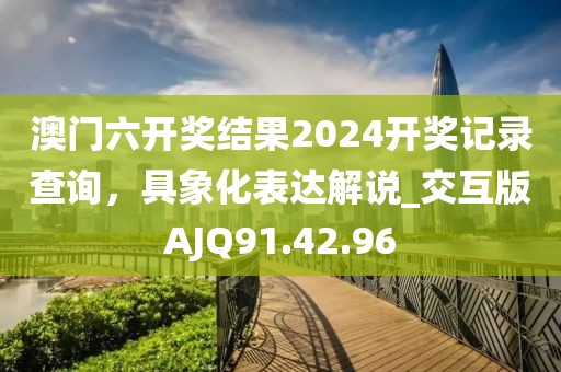 澳门六开奖结果2024开奖记录查询，具象化表达解说_交互版AJQ91.42.96