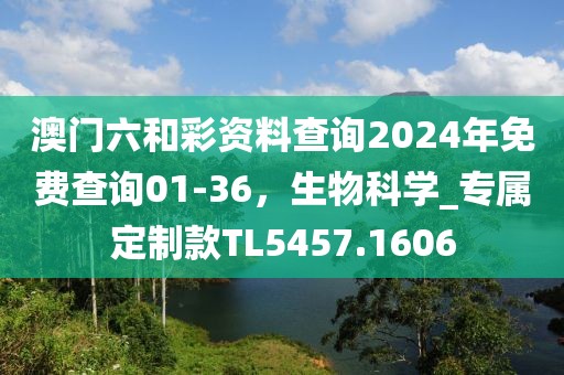 澳门六和彩资料查询2024年免费查询01-36，生物科学_专属定制款TL5457.1606