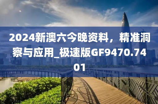 2024新澳六今晚资料，精准洞察与应用_极速版GF9470.7401